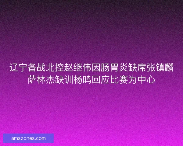 辽宁备战北控赵继伟因肠胃炎缺席张镇麟萨林杰缺训杨鸣回应比赛为中心