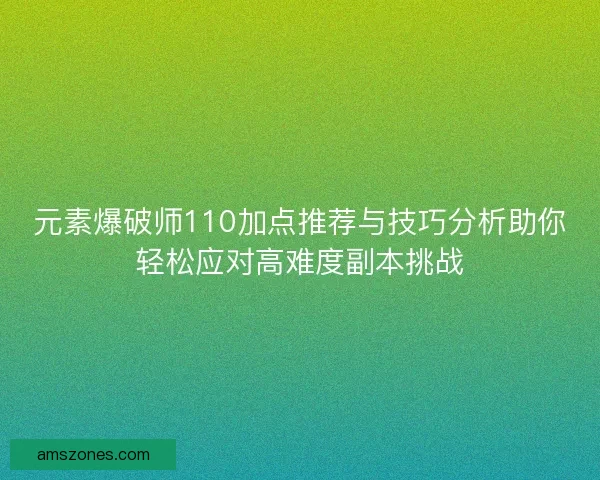 元素爆破师110加点推荐与技巧分析助你轻松应对高难度副本挑战