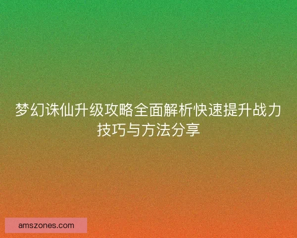 梦幻诛仙升级攻略全面解析快速提升战力技巧与方法分享