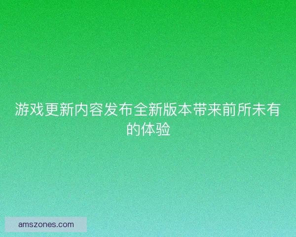 游戏更新内容发布全新版本带来前所未有的体验