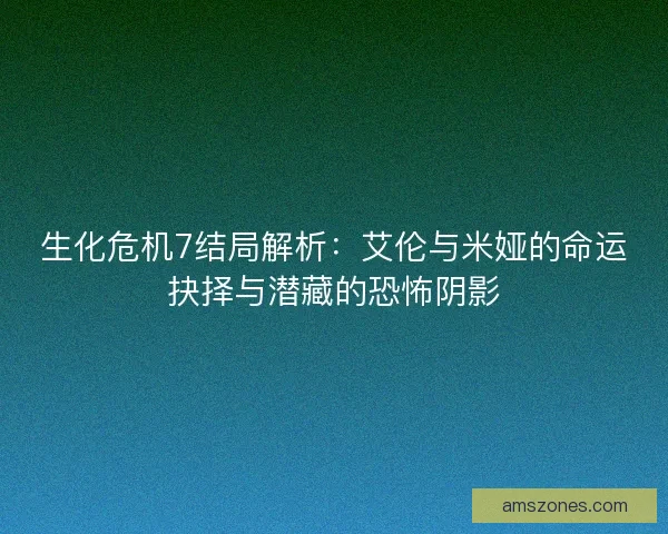 生化危机7结局解析：艾伦与米娅的命运抉择与潜藏的恐怖阴影