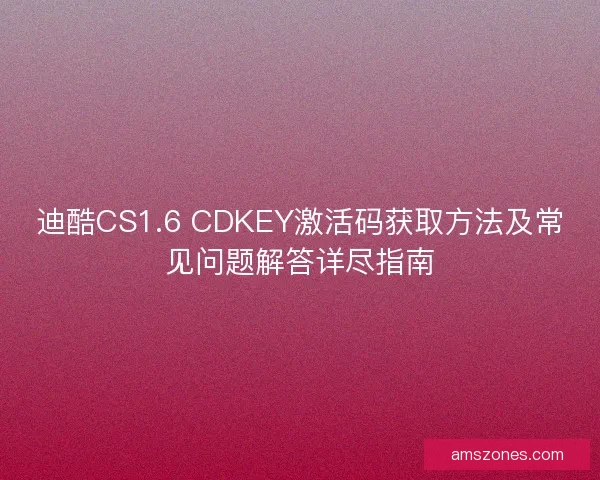 迪酷CS1.6 CDKEY激活码获取方法及常见问题解答详尽指南