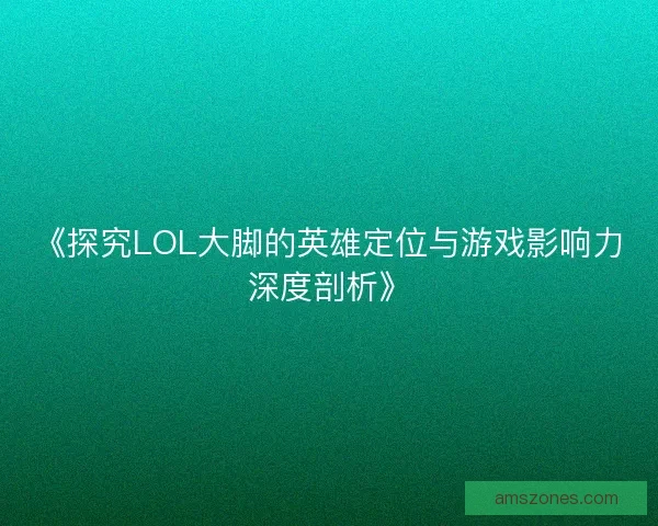 《探究LOL大脚的英雄定位与游戏影响力深度剖析》