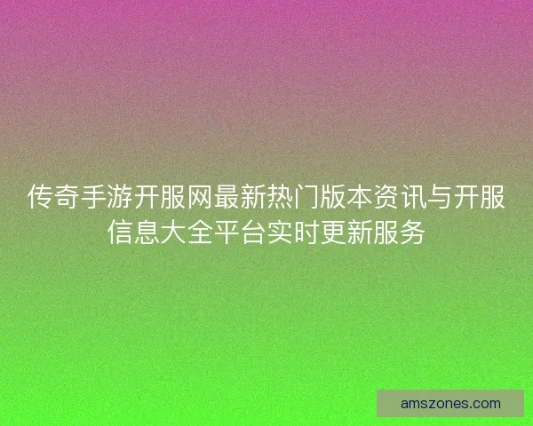 传奇手游开服网最新热门版本资讯与开服信息大全平台实时更新服务