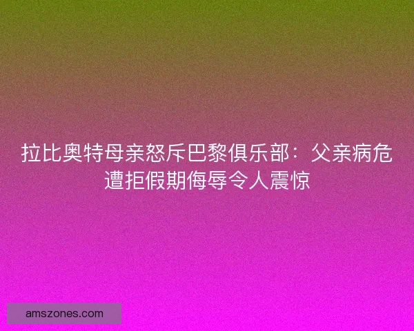 拉比奥特母亲怒斥巴黎俱乐部：父亲病危遭拒假期侮辱令人震惊