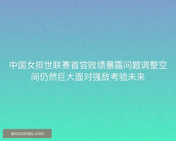 中国女排世联赛首尝败绩暴露问题调整空间仍然巨大面对强敌考验未来