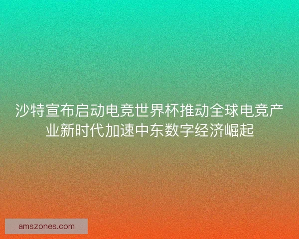沙特宣布启动电竞世界杯推动全球电竞产业新时代加速中东数字经济崛起