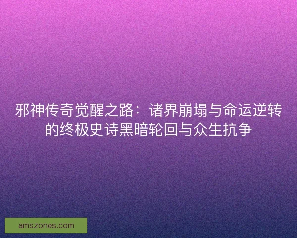 邪神传奇觉醒之路：诸界崩塌与命运逆转的终极史诗黑暗轮回与众生抗争