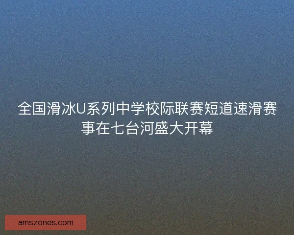 全国滑冰U系列中学校际联赛短道速滑赛事在七台河盛大开幕